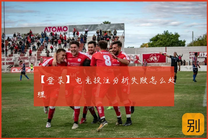【登录】电竞投注分析失败怎么处理
